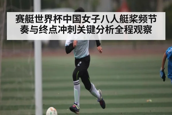 赛艇世界杯中国女子八人艇桨频节奏与终点冲刺关键分析全程观察